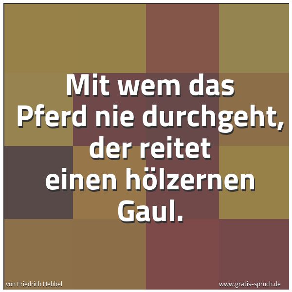 Spruchbild mit dem Text 'Mit wem das Pferd nie durchgeht,
der reitet einen hölzernen Gaul.
'