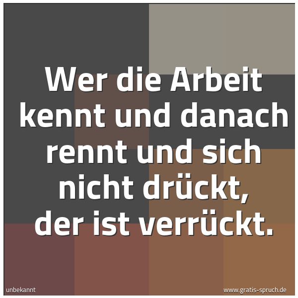 Spruchbild mit dem Text 'Wer die Arbeit kennt und danach rennt
und sich nicht drückt, der ist verrückt.'
