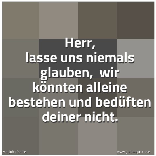 Spruchbild mit dem Text 'Herr, lasse uns niemals glauben, 
wir könnten alleine bestehen und bedüften deiner nicht.'