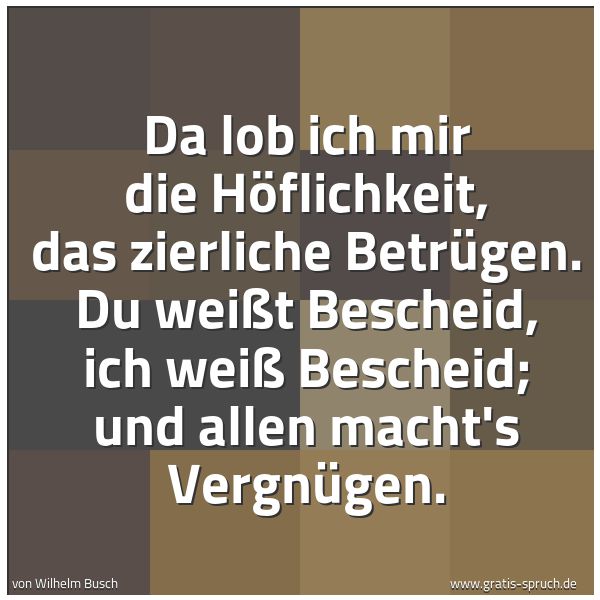 Spruchbild mit dem Text 'Da lob ich mir die Höflichkeit,
das zierliche Betrügen.
Du weißt Bescheid, ich weiß Bescheid;
und allen macht's Vergnügen.'