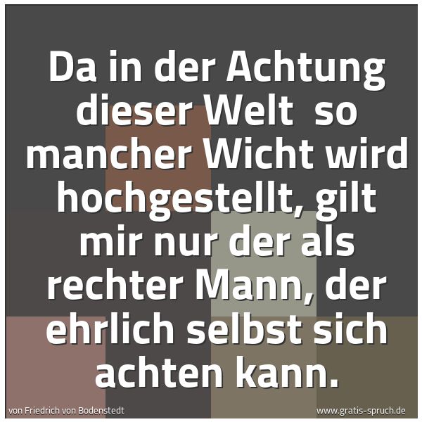 Spruchbild mit dem Text 'Da in der Achtung dieser Welt 
so mancher Wicht wird hochgestellt,
gilt mir nur der als rechter Mann,
der ehrlich selbst sich achten kann.'