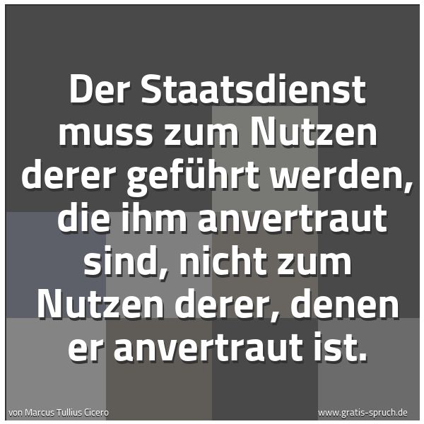 Spruchbild mit dem Text 'Der Staatsdienst muss zum Nutzen derer geführt werden, 
die ihm anvertraut sind, nicht zum Nutzen derer, denen er anvertraut ist.'
