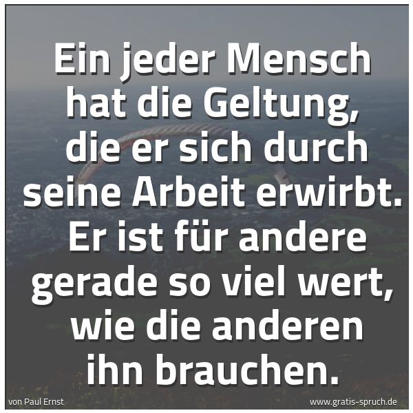 Spruchbild mit dem Text 'Ein jeder Mensch hat die Geltung, 
die er sich durch seine Arbeit erwirbt. 
Er ist für andere gerade so viel wert, 
wie die anderen ihn brauchen.'