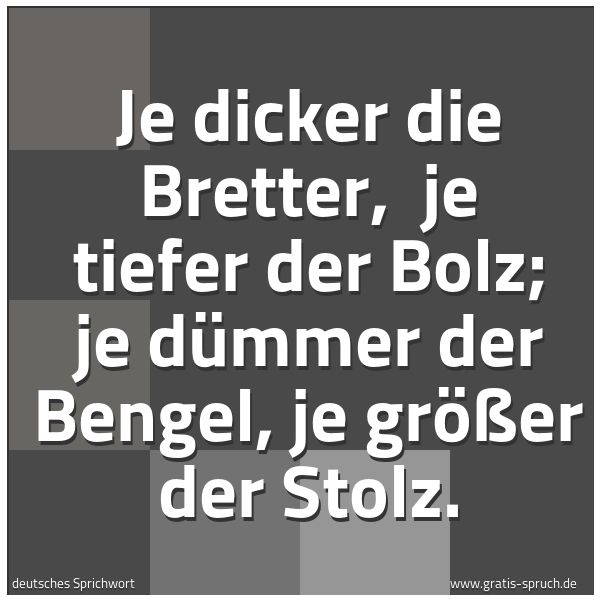 Spruchbild mit dem Text 'Je dicker die Bretter, 
je tiefer der Bolz;
je dümmer der Bengel,
je größer der Stolz. '