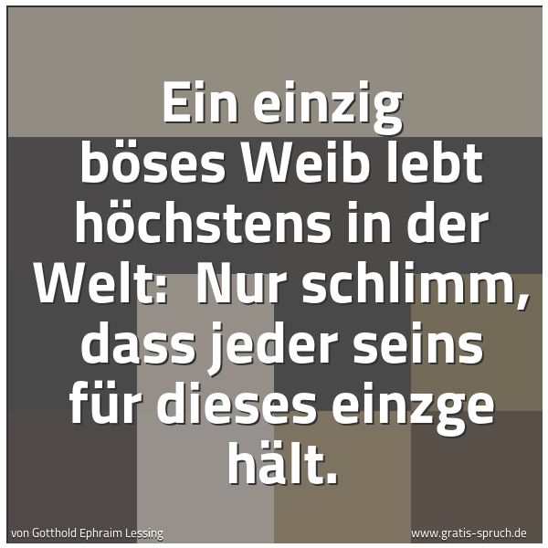 Spruchbild mit dem Text 'Ein einzig böses Weib lebt höchstens in der Welt: 
Nur schlimm, dass jeder seins für dieses einzge hält.'