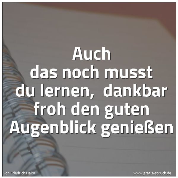 Spruchbild mit dem Text 'Auch das noch musst du lernen, 
dankbar froh den guten Augenblick genießen'