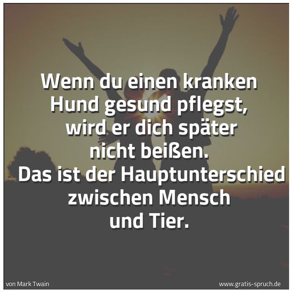 Spruchbild mit dem Text 'Wenn du einen kranken Hund gesund pflegst, 
wird er dich später nicht beißen. 
Das ist der Hauptunterschied zwischen Mensch und Tier. '