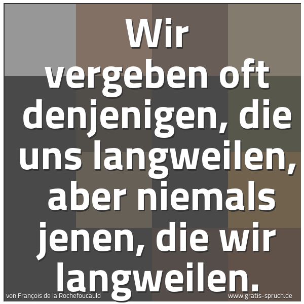 Spruchbild mit dem Text 'Wir vergeben oft denjenigen, die uns langweilen, 
aber niemals jenen, die wir langweilen.'