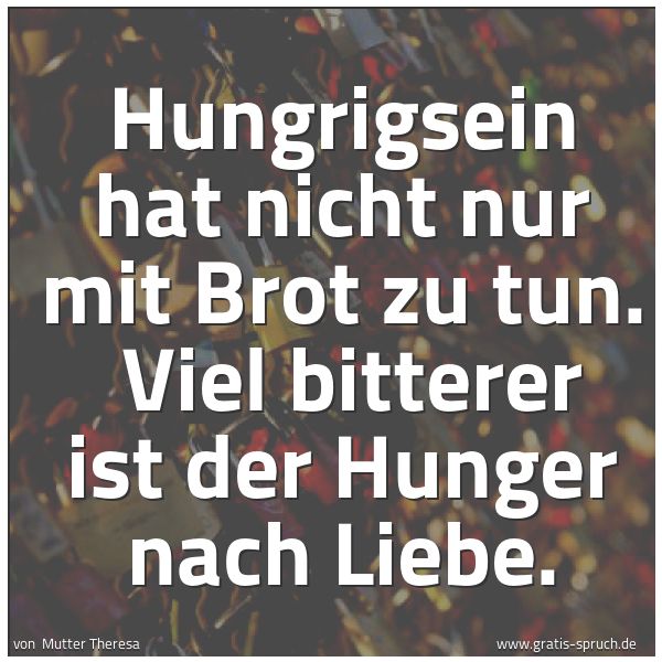 Spruchbild mit dem Text 'Hungrigsein hat nicht nur mit Brot zu tun. 
Viel bitterer ist der Hunger nach Liebe.'