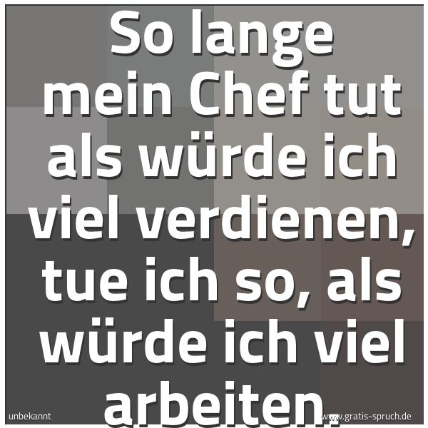 Spruchbild mit dem Text 'So lange mein Chef tut als würde ich viel verdienen,
tue ich so, als würde ich viel arbeiten.'