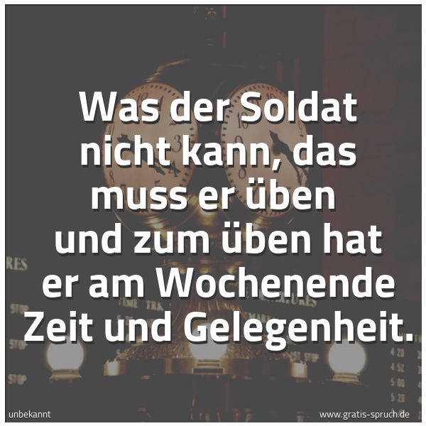 Spruchbild mit dem Text 'Was der Soldat nicht kann, das muss er üben 
und zum üben hat er am Wochenende Zeit und Gelegenheit.'
