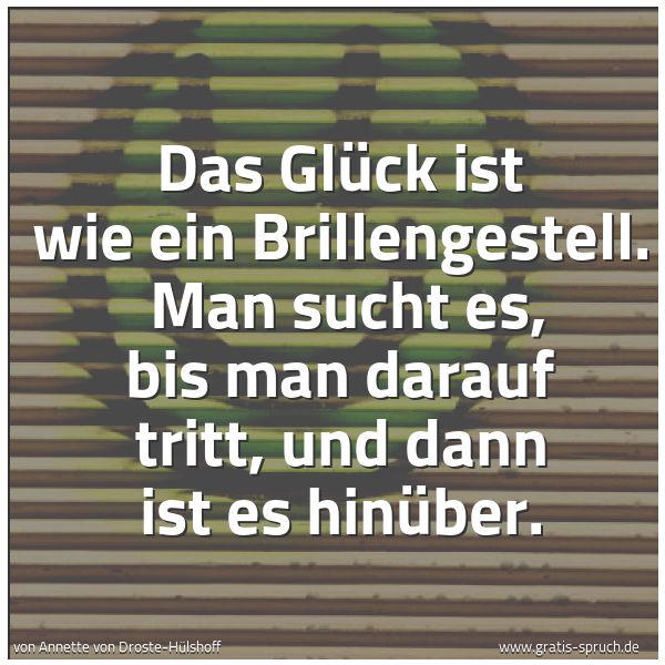 Spruchbild mit dem Text 'Das Glück ist wie ein Brillengestell. 
Man sucht es, bis man darauf tritt, und dann ist es hinüber.'