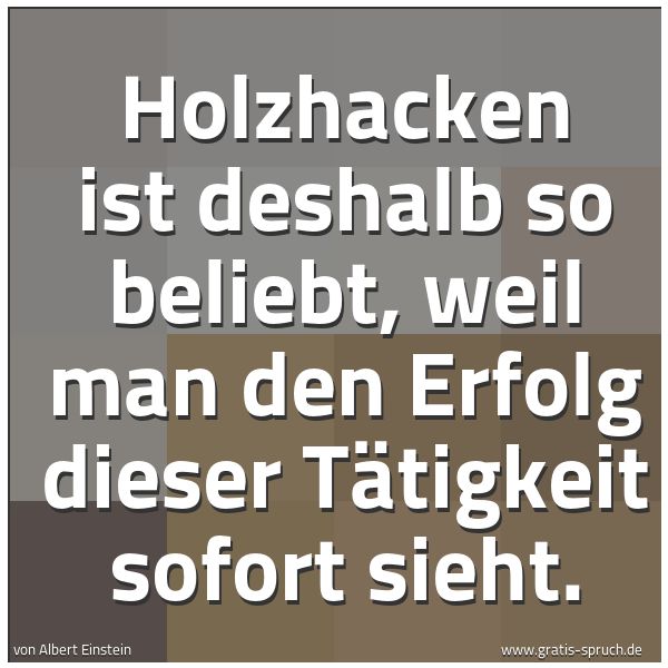 Spruchbild mit dem Text 'Holzhacken ist deshalb so beliebt,
weil man den Erfolg dieser Tätigkeit sofort sieht.
 '