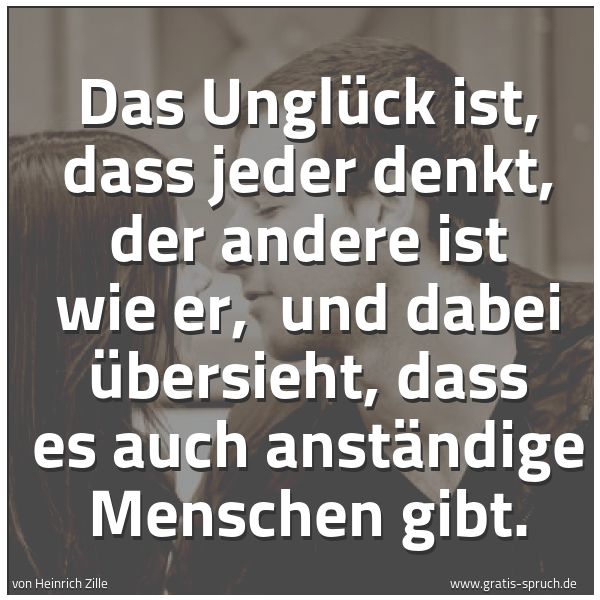 Spruchbild mit dem Text 'Das Unglück ist, dass jeder denkt, der andere ist wie er, 
und dabei übersieht, dass es auch anständige Menschen gibt.'