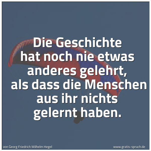 Spruchbild mit dem Text 'Die Geschichte hat noch nie etwas anderes gelehrt, 
als dass die Menschen aus ihr nichts gelernt haben.'