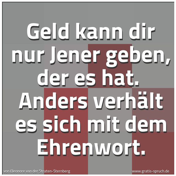 Spruchbild mit dem Text 'Geld kann dir nur Jener geben, der es hat. 
Anders verhält es sich mit dem Ehrenwort.'
