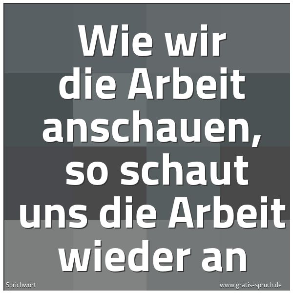 Spruchbild mit dem Text 'Wie wir die Arbeit anschauen, 
so schaut uns die Arbeit wieder an'