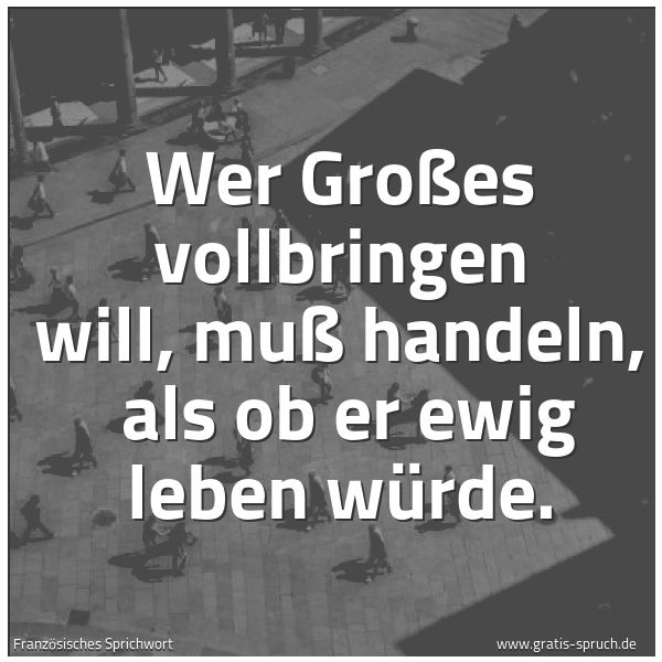 Spruchbild mit dem Text 'Wer Großes vollbringen will, muß handeln, 
als ob er ewig leben würde.'