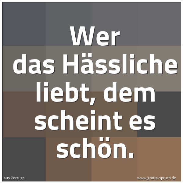 Spruchbild mit dem Text 'Wer das Hässliche liebt, dem scheint es schön.'