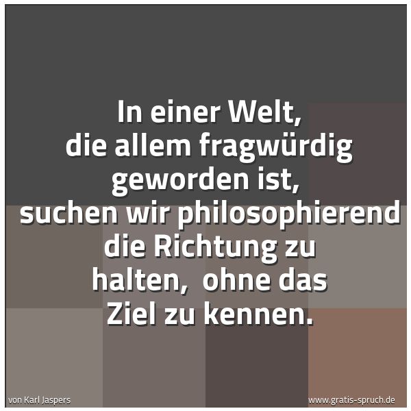 Spruchbild mit dem Text 'In einer Welt, die allem fragwürdig geworden ist, 
suchen wir philosophierend die Richtung zu halten, 
ohne das Ziel zu kennen.'