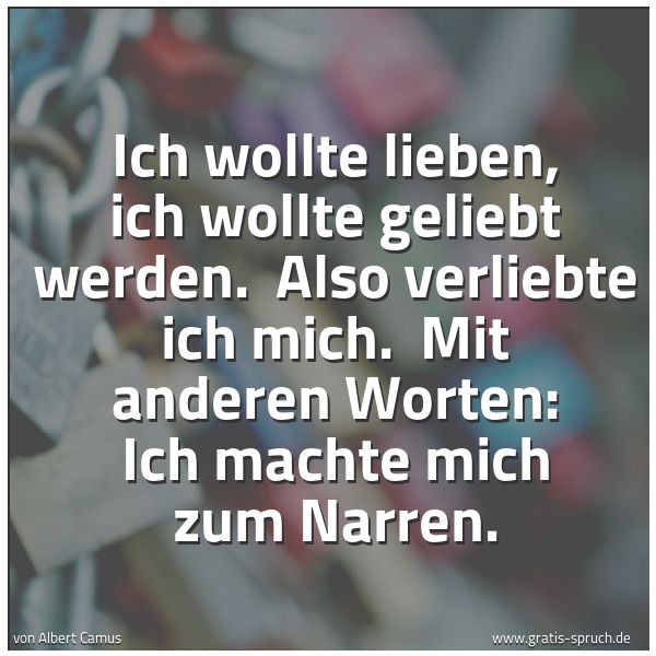 Spruchbild mit dem Text 'Ich wollte lieben, ich wollte geliebt werden. 
Also verliebte ich mich. 
Mit anderen Worten: Ich machte mich zum Narren.'