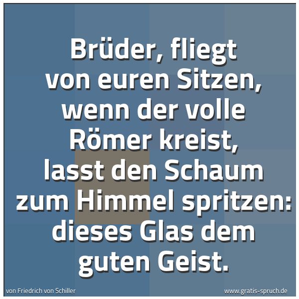 Spruchbild mit dem Text 'Brüder, fliegt von euren Sitzen,
wenn der volle Römer kreist,
laßt den Schaum zum Himmel spritzen:
dieses Glas dem guten Geist.
 '