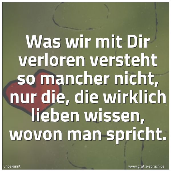 Spruchbild mit dem Text 'Was wir mit Dir verloren
versteht so mancher nicht,
nur die, die wirklich lieben
wissen, wovon man spricht.'