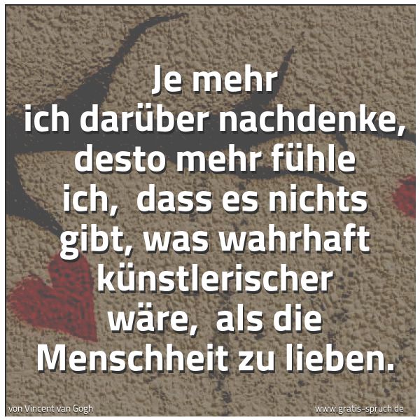 Spruchbild mit dem Text 'Je mehr ich darüber nachdenke, desto mehr fühle ich, 
dass es nichts gibt, was wahrhaft künstlerischer wäre, 
als die Menschheit zu lieben.'