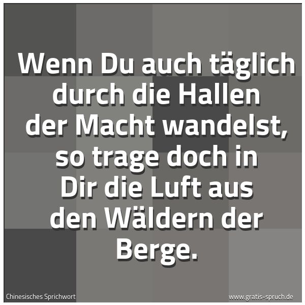 Spruchbild mit dem Text 'Wenn Du auch täglich durch die Hallen der Macht wandelst, so trage doch in Dir die Luft aus den Wäldern der Berge.

 '