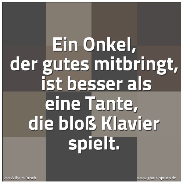 Spruchbild mit dem Text 'Ein Onkel, der gutes mitbringt, 
ist besser als eine Tante, 
die bloß Klavier spielt. '