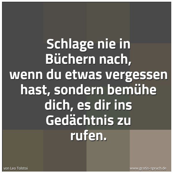 Spruchbild mit dem Text 'Schlage nie in Büchern nach,
wenn du etwas vergessen hast,
sondern bemühe dich,
es dir ins Gedächtnis zu rufen.

'