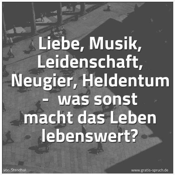 Spruchbild mit dem Text 'Liebe, Musik, Leidenschaft, Neugier, Heldentum - 
was sonst macht das Leben lebenswert? '