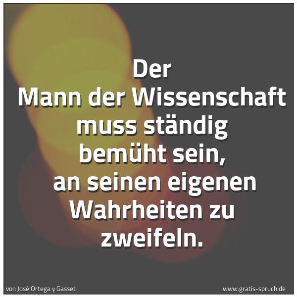 Spruchbild mit dem Text 'Der Mann der Wissenschaft muss ständig bemüht sein, 
an seinen eigenen Wahrheiten zu zweifeln. '