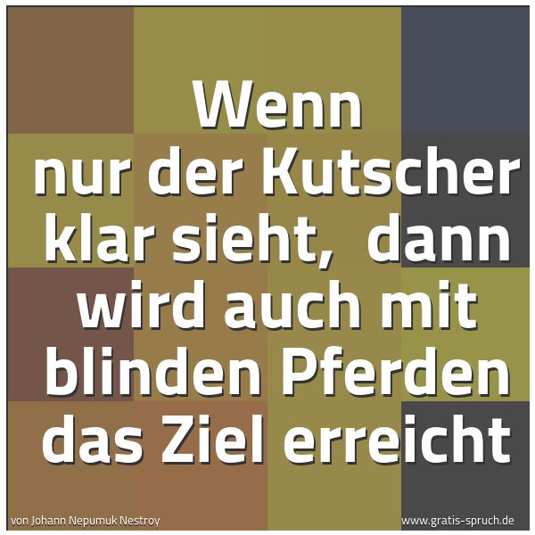 Spruchbild mit dem Text 'Wenn nur der Kutscher klar sieht, 
dann wird auch mit blinden Pferden das Ziel erreicht'