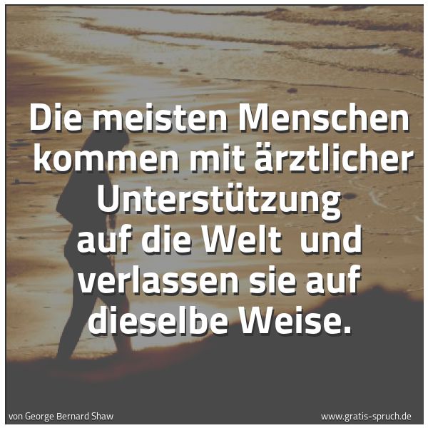 Spruchbild mit dem Text 'Die meisten Menschen 
kommen mit ärztlicher Unterstützung auf die Welt 
und verlassen sie auf dieselbe Weise. 


'