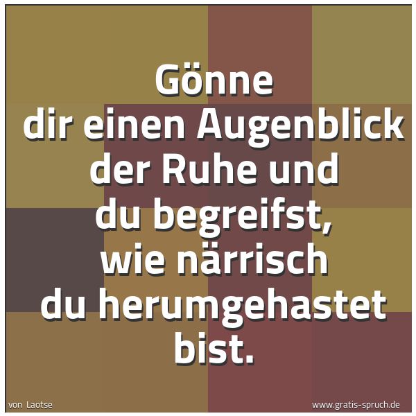 Spruchbild mit dem Text 'Gönne dir einen Augenblick der Ruhe
und du begreifst,
wie närrisch du herumgehastet bist.'