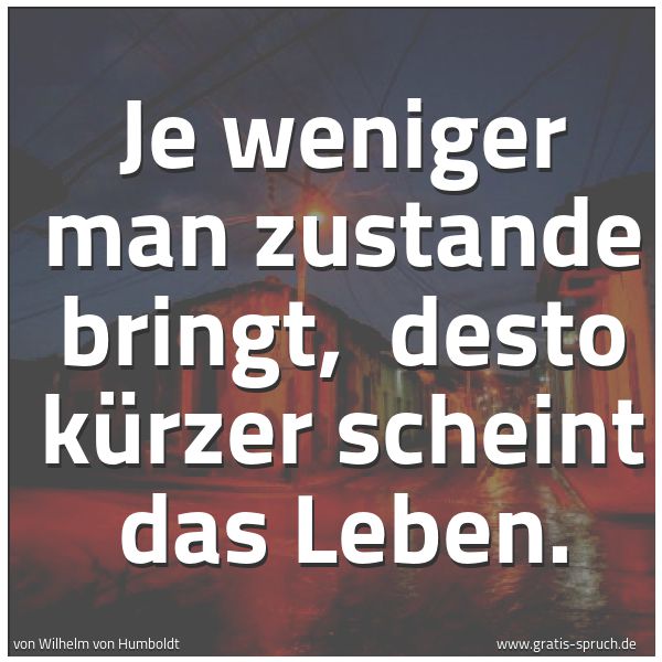 Spruchbild mit dem Text 'Je weniger man zustande bringt, 
desto kürzer scheint das Leben.'