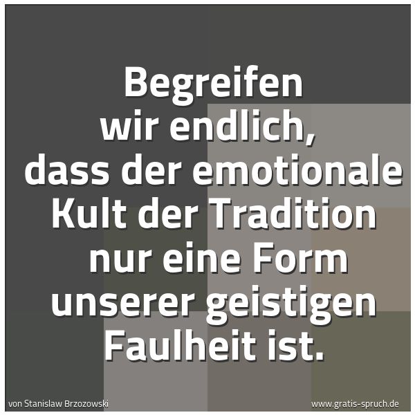 Spruchbild mit dem Text 'Begreifen wir endlich, 
dass der emotionale Kult der Tradition 
nur eine Form unserer geistigen Faulheit ist.'