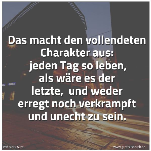 Spruchbild mit dem Text 'Das macht den vollendeten Charakter aus: 
jeden Tag so leben, als wäre es der letzte, 
und weder erregt noch verkrampft und unecht zu sein.  '