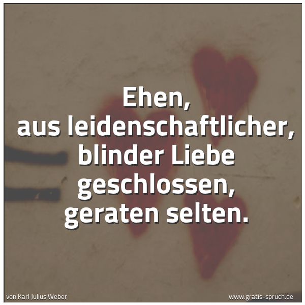 Spruchbild mit dem Text 'Ehen,  aus leidenschaftlicher, blinder Liebe  geschlossen, geraten selten.  '