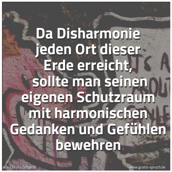Spruchbild mit dem Text 'Da Disharmonie jeden Ort dieser Erde erreicht, 
sollte man seinen eigenen Schutzraum mit harmonischen Gedanken und Gefühlen bewehren

'