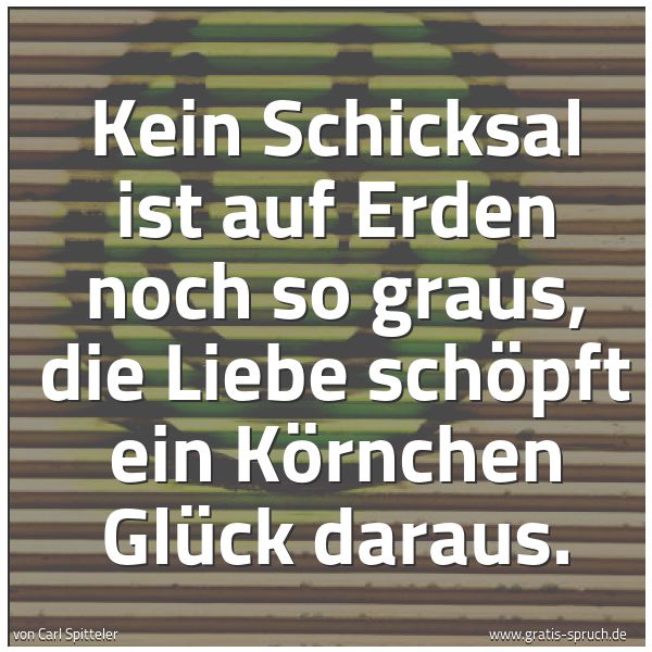 Spruchbild mit dem Text 'Kein Schicksal ist auf Erden noch so graus,
die Liebe schöpft ein Körnchen Glück daraus.'