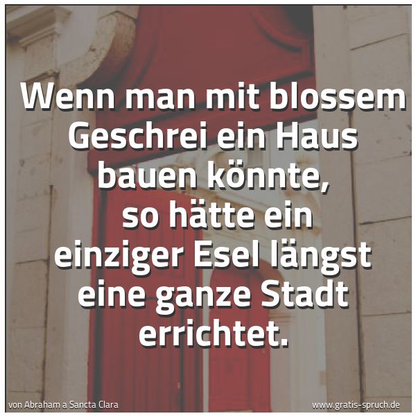 Spruchbild mit dem Text 'Wenn man mit blossem Geschrei ein Haus bauen könnte, 
so hätte ein einziger Esel längst eine ganze Stadt errichtet.  '