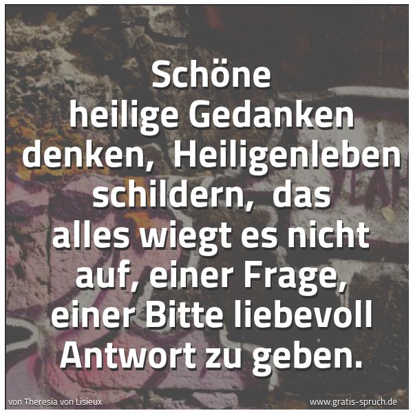 Spruchbild mit dem Text 'Schöne heilige Gedanken denken, 
Heiligenleben schildern, 
das alles wiegt es nicht auf, einer Frage, einer Bitte liebevoll Antwort zu geben.'