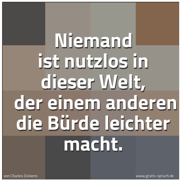 Spruchbild mit dem Text 'Niemand ist nutzlos in dieser Welt, 
der einem anderen die Bürde leichter macht.'