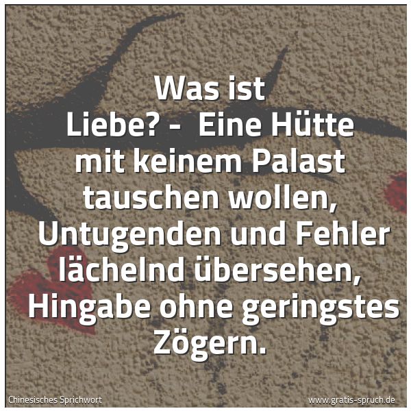 Spruchbild mit dem Text 'Was ist Liebe? - 
Eine Hütte mit keinem Palast tauschen wollen, 
Untugenden und Fehler lächelnd übersehen, 
Hingabe ohne geringstes Zögern.'