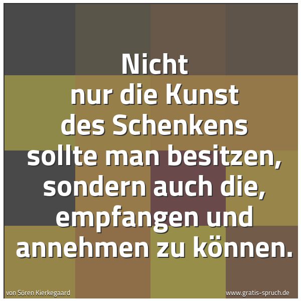 Spruchbild mit dem Text 'Nicht nur die Kunst des Schenkens sollte man besitzen,
sondern auch die, empfangen und annehmen zu können.'