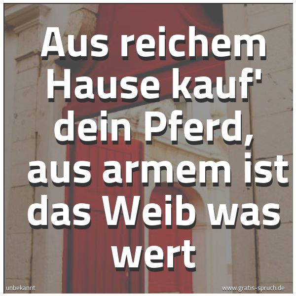 Spruchbild mit dem Text 'Aus reichem Hause kauf' dein Pferd, 
aus armem ist das Weib was wert'