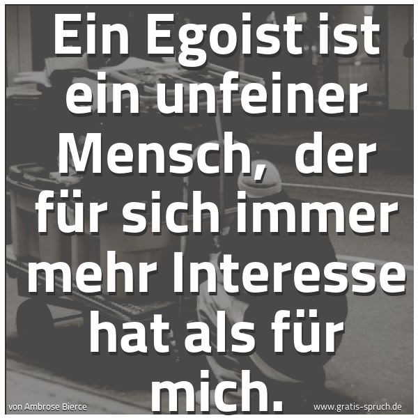 Spruchbild mit dem Text 'Ein Egoist ist ein unfeiner Mensch, 
der für sich immer mehr Interesse hat als für mich. '