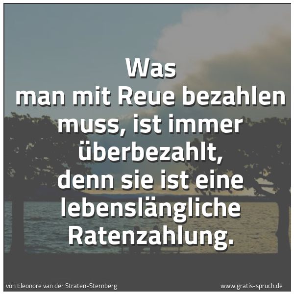 Spruchbild mit dem Text 'Was man mit Reue bezahlen muss,
ist immer überbezahlt,
denn sie ist eine lebenslängliche Ratenzahlung.'
